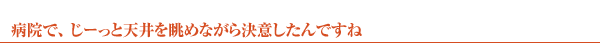 病院で、じーっと天井を眺めながら決意したんですね