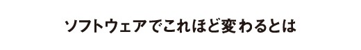 ソフトウェアでこれほど変わるとは