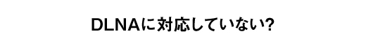 DLNAに対応していない？