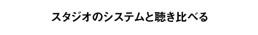 スタジオのシステムと聴き比べる