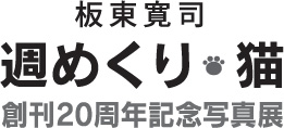 板東寛司　週めくり・猫　創刊20周年記念写真展