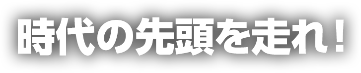 時代の先頭を走れ！