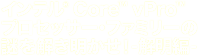 インテル® Core™ vPro™ プロセッサー・ファミリーの謎を解き明かせ！