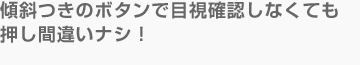 傾斜つきのボタンで目視確認しなくても押し間違いナシ！