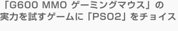 「G600 MMO ゲーミングマウス」の実力を試すゲームに「PSO2」をチョイス