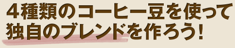 4種類のコーヒー豆を使って独自のブレンドを作ろう！