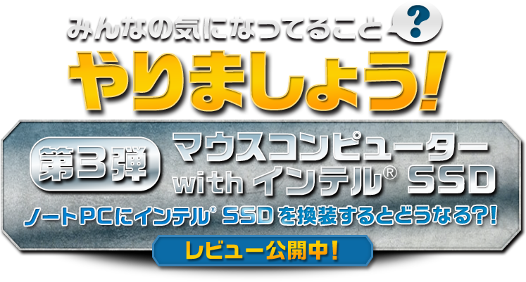 みんなの気になっていること？やりましょう！ 第3弾 マウスコンピューター with インテル® SSD ノートPCに インテル® SSD を換装するとどうなる？！ レビュアー募集中！