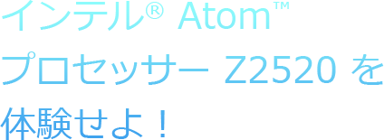 インテル Atom プロセッサー Z2520を体験せよ！