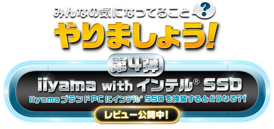 みんなの気になっていること？やりましょう！ 第4弾 iiyama with インテル® SSD ノートPCに インテル® SSD を換装するとどうなる？！ レビュアー募集中！