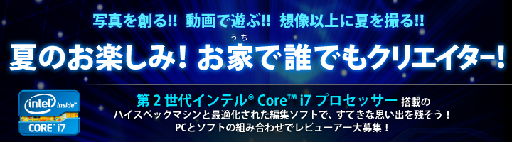 夏のお楽しみ！お家で誰でもクリエイター！ 第 2 世代 インテル® Core™ i7 プロセッサー搭載マシンで写真や映像を編集しよう！