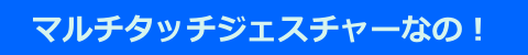 マルチタッチジェスチャーなの