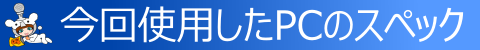◇ 今回使用したPCのスペック ◇
