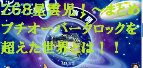 Z68星雲児!!~まとめ~プチオーバークロックを超えた世界