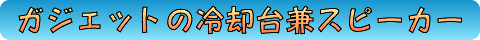 ガジェットの冷却兼スピーカー