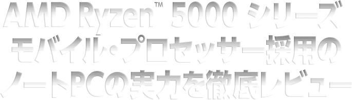AMD Ryzen™ 5000 シリーズ モバイル・プロセッサー採用のノートPCの実力を徹底レビュー