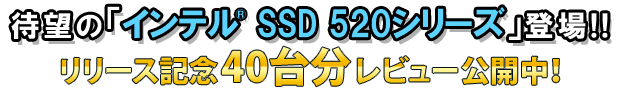 待望の「インテル® SSD 520シリーズ」登場！リリース記念 40台分レビュー公開中！